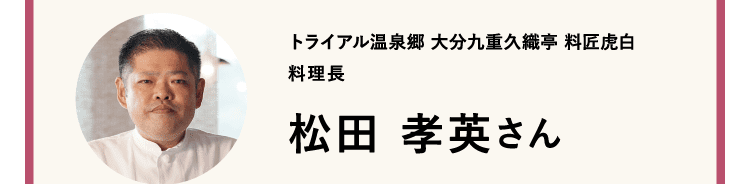 トライアル温泉郷｜大分九重久織亭｜料匠虎白｜料理長｜松田 孝英さん