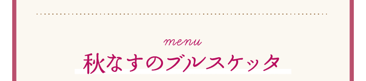 Menu｜秋なすのブルスケッタ