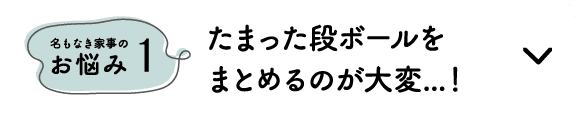 名もなき家事のお悩み1｜たまった段ボールをまとめるのが大変...！