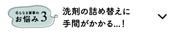 名もなき家事のお悩み3｜洗剤の詰め替えに手間がかかる...！