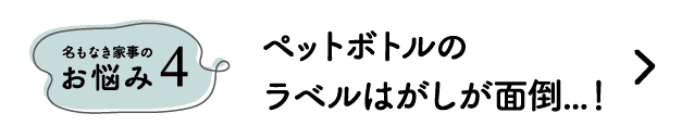 名もなき家事のお悩み4｜ペットボトルのラベルはがしが面倒...！