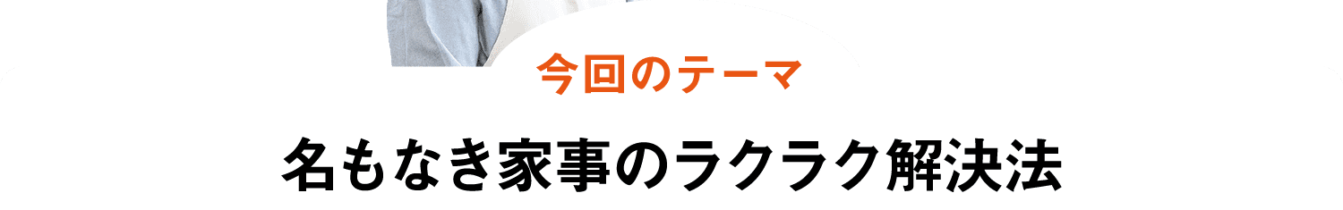 今回のテーマ｜名もなき家事のラクラク解決法