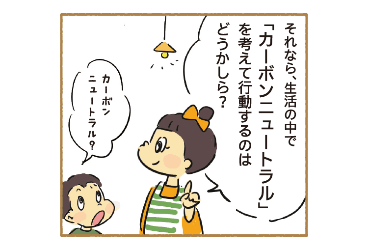 それなら、生活の中で「カーボンニュートラル」を考えて行動するのはどうかしら？｜カーボンニュートラル？