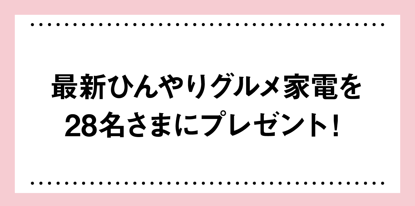 最新ひんやりグルメ家電を28名さまにプレゼント！