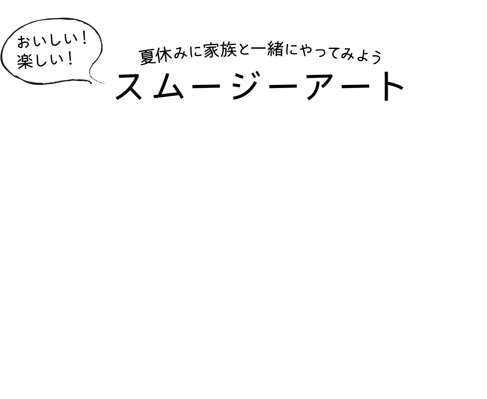 おいしい！楽しい！｜夏休みに家族と一緒にやってみよう｜スムージーアート