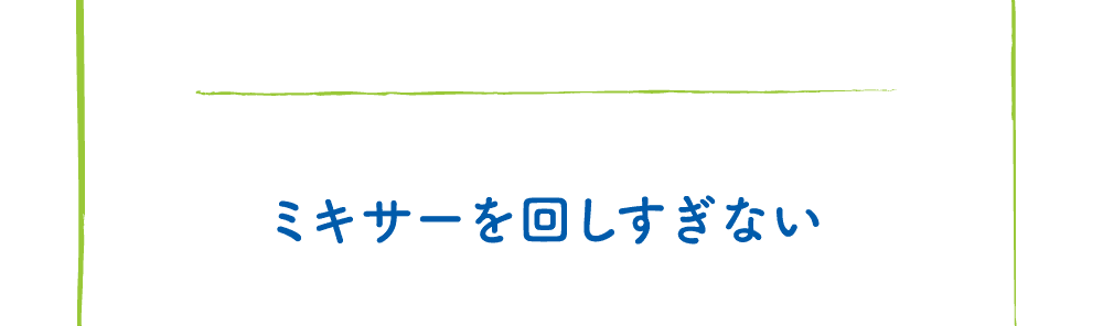 ミキサーを回しすぎない