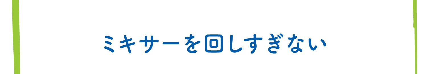 ミキサーを回しすぎない