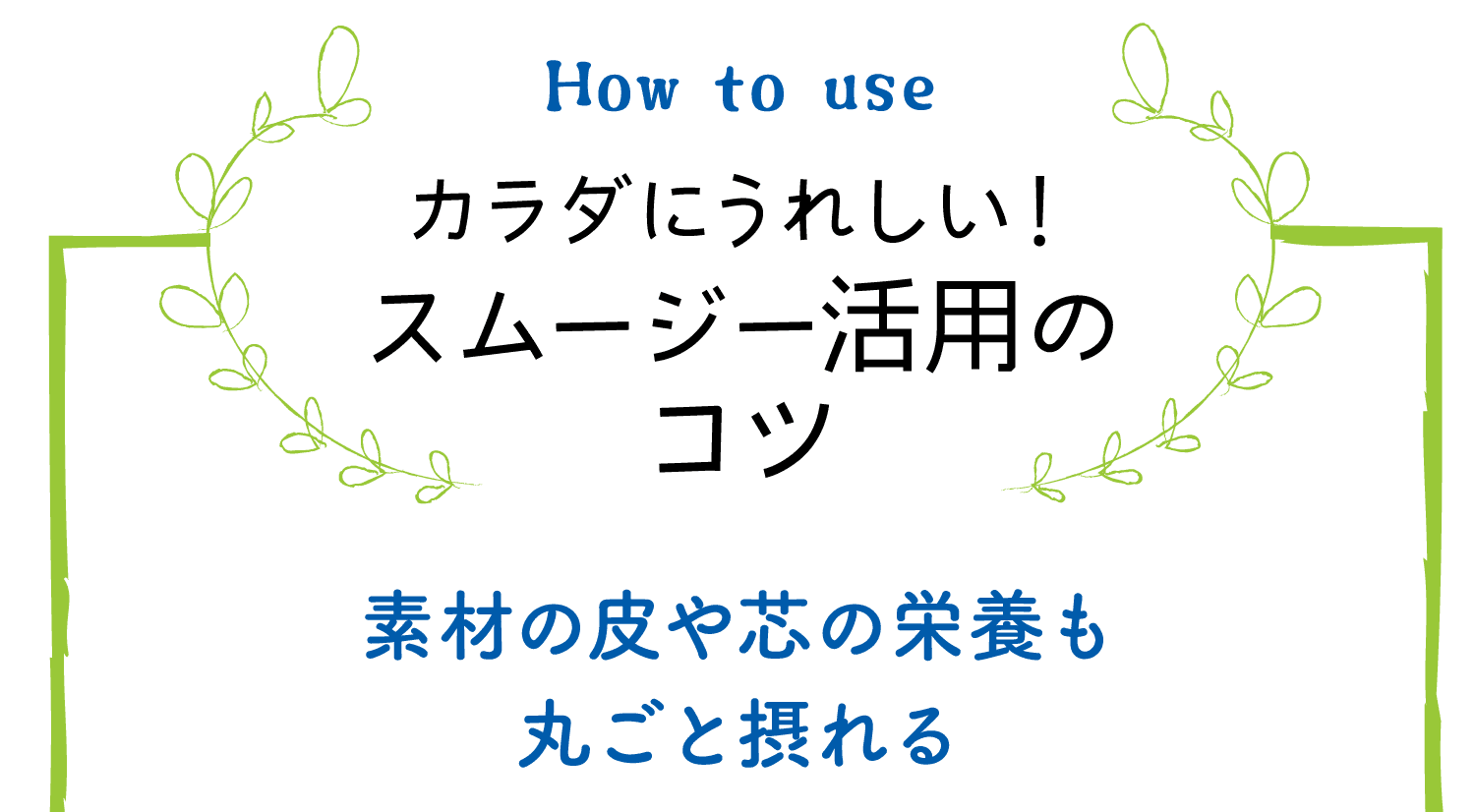 How to use｜カラダにうれしい！スムージー活用のコツ｜素材の皮や芯の栄養も丸ごと摂れる