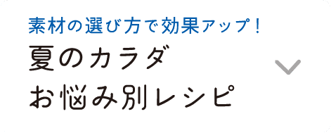 素材の選び方で効果アップ！｜夏のカラダお悩み別レシピ