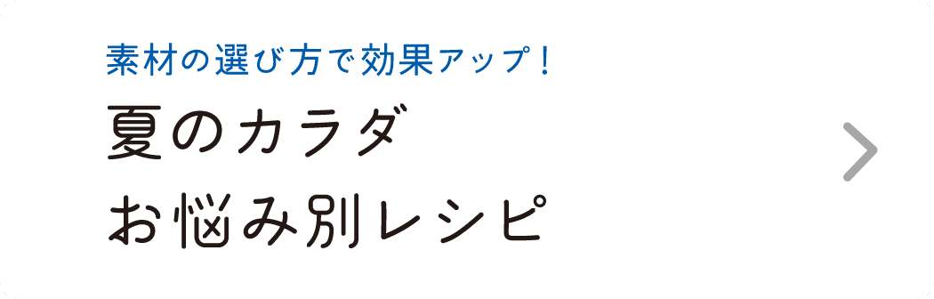 素材の選び方で効果アップ！｜夏のカラダお悩み別レシピ