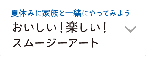 夏休みに家族と一緒にやってみよう｜おいしい！楽しい！スムージーアート