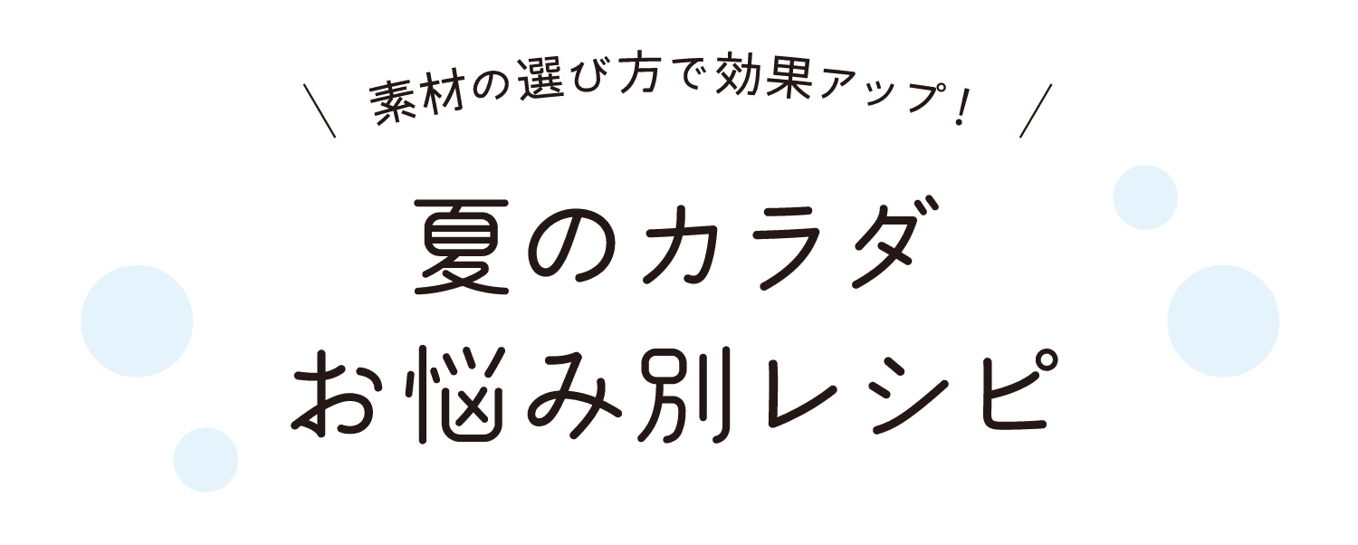 素材の選び方で効果アップ！｜夏のカラダお悩み別レシピ