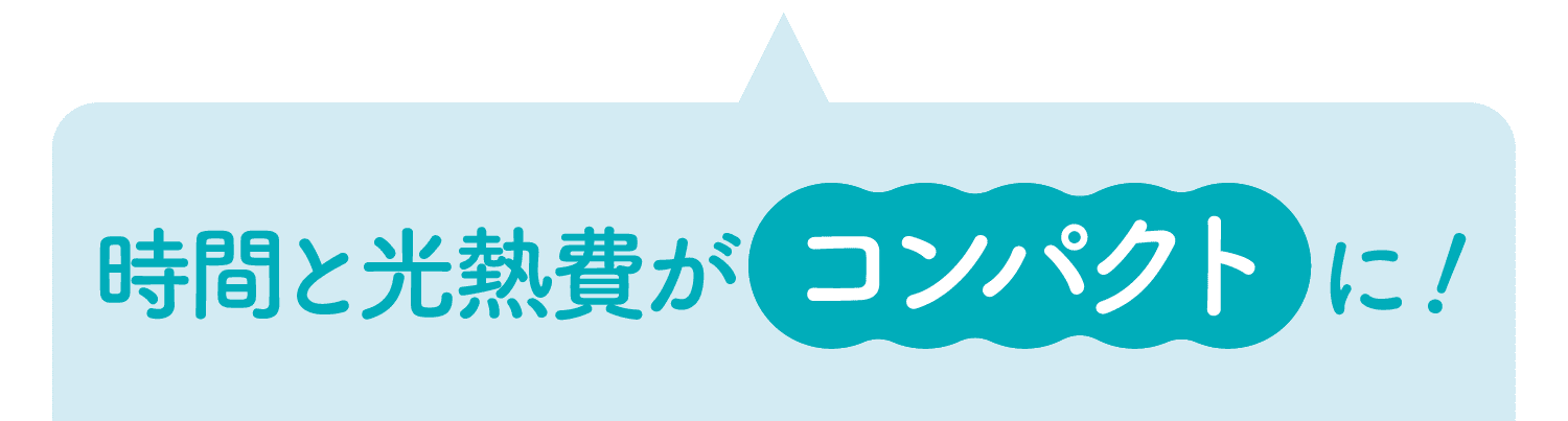 時間と光熱費がコンパクトに！