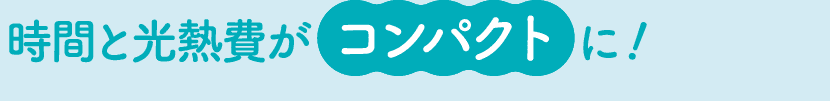 時間と光熱費がコンパクトに！