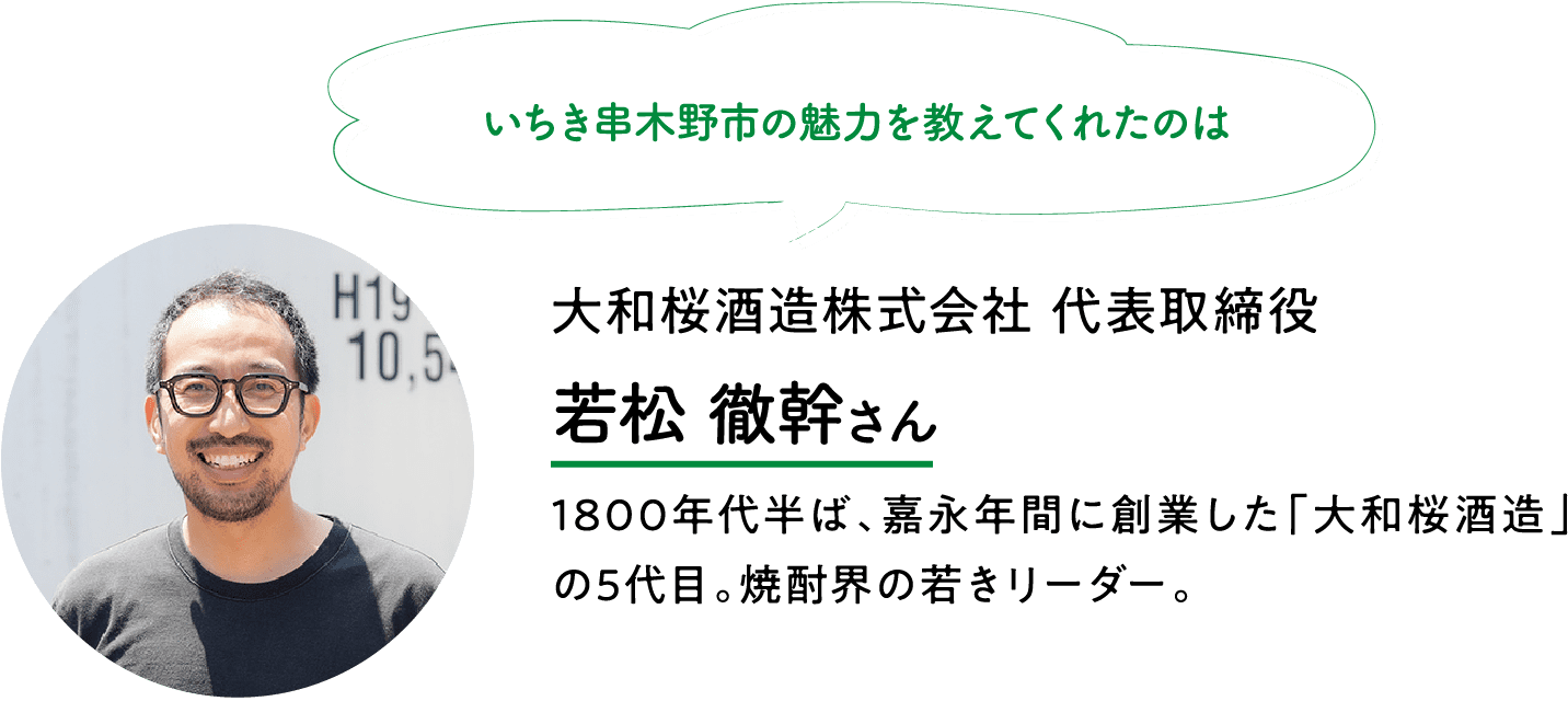 いちき串木野市の魅力を教えてくれたのは｜大和桜酒造株式会社｜代表取締役｜若松 徹幹さん｜1800年代半ば、嘉永年間に創業した「大和桜酒造」の5代目。焼酎界の若きリーダー。