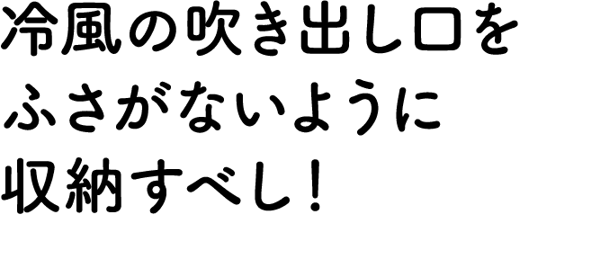 冷風の吹き出し口をふさがないように収納すべし！