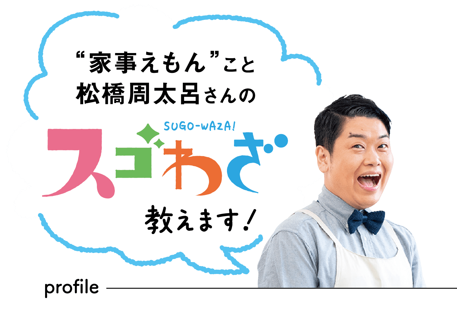 “家事えもん”こと松橋周太呂さんの｜SUGOWAZA｜スゴわざ教えます!｜profile