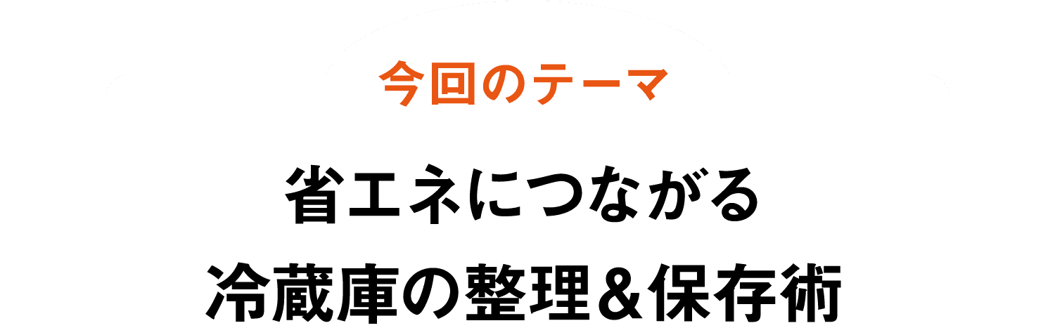 今回のテーマ｜省エネにつながる冷蔵庫の整理&保存術