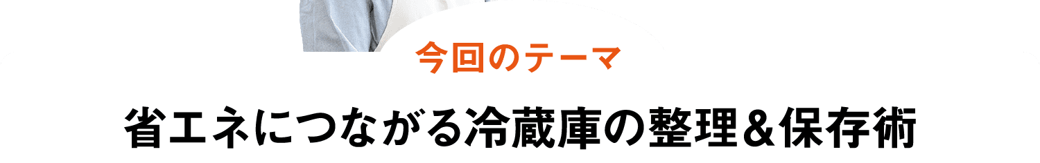 今回のテーマ｜省エネにつながる冷蔵庫の整理&保存術