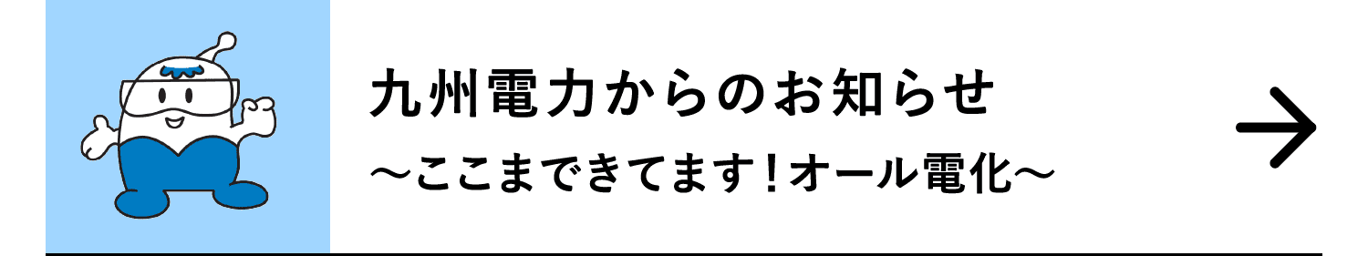 九州電力からのお知らせ｜～ここまできてます！オール電化～