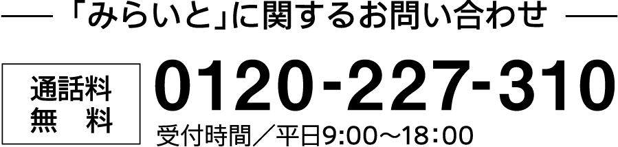 「みらいと」に関するお問い合わせ｜通話料無料｜0120-227-310｜受付時間／平日9:00～18：00