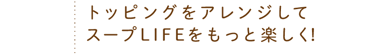 トッピングをアレンジしてスープLIFEをもっと楽しく！