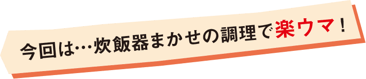 今回は…炊飯器まかせの調理で楽ウマ！