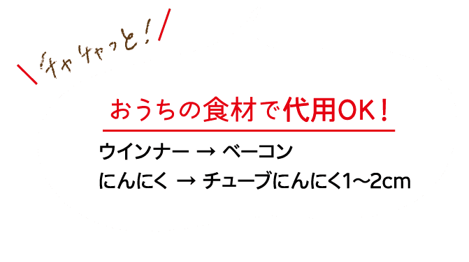 チャチャっと！｜おうちの食材で代用OK！｜ウインナー→ベーコン　にんにく→チューブにんにく1～2cm