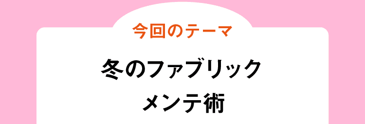 今回のテーマ｜冬のファブリックメンテ術