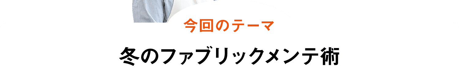 今回のテーマ｜冬のファブリックメンテ術