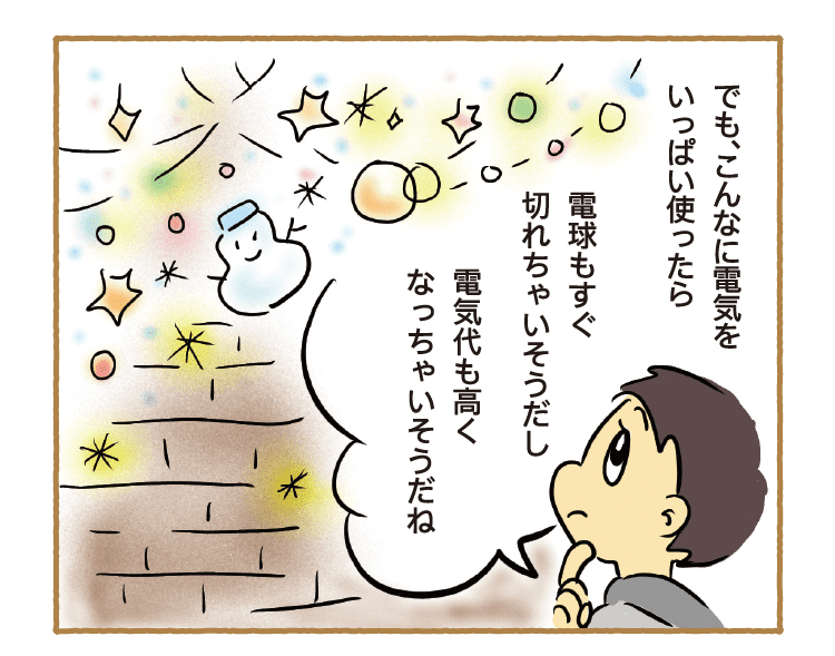 でも、こんなに電気をいっぱい使ったら電球もすぐ切れちゃいそうだし、電気代も高くなっちゃいそうだね