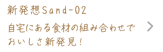 新発想Sand-02｜自宅にある食材の組み合わせでおいしさ新発見！