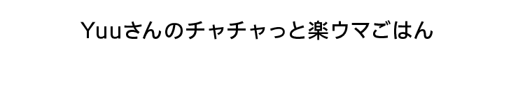 Yuuさんのチャチャっと楽ウマごはん