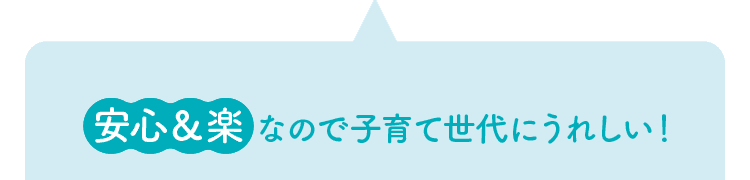 安心＆楽なので子育て世代にうれしい！