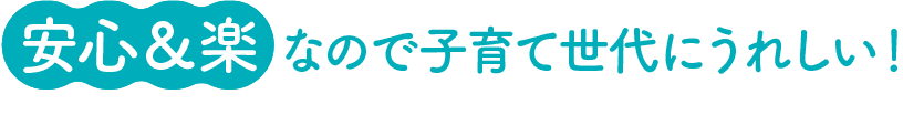 安心＆楽なので子育て世代にうれしい！