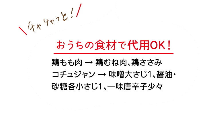 チャチャっと！｜おうちの食材で代用OK！｜鶏もも肉 → 鶏むね肉、鶏ささみ｜コチュジャン → 味噌大さじ1、醤油・砂糖各小さじ1、一味唐辛子少々