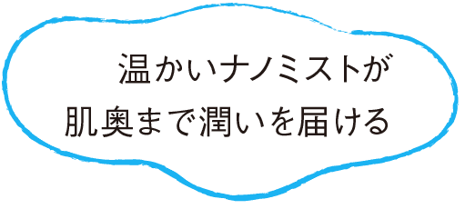 温かいナノミストが肌奥まで潤いを届ける