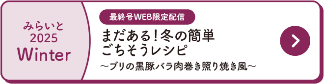 みらいと｜2025｜Winter｜最終号WEB限定配信｜まだある！冬の簡単ごちそうレシピ｜～ブリの黒豚バラ肉巻き照り焼き風～