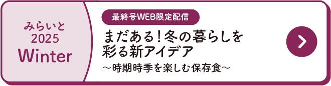 みらいと｜2025｜Winter｜最終号WEB限定配信｜まだある！冬の暮らしを彩る新アイデア｜～時期時季を楽しむ保存食～