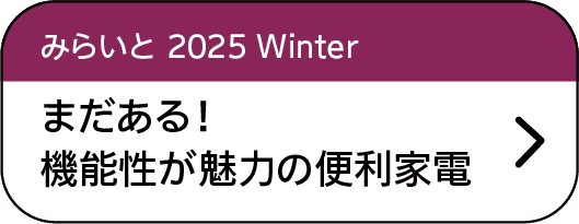 みらいと｜2025｜Winter｜まだある！機能性が魅力の便利家電