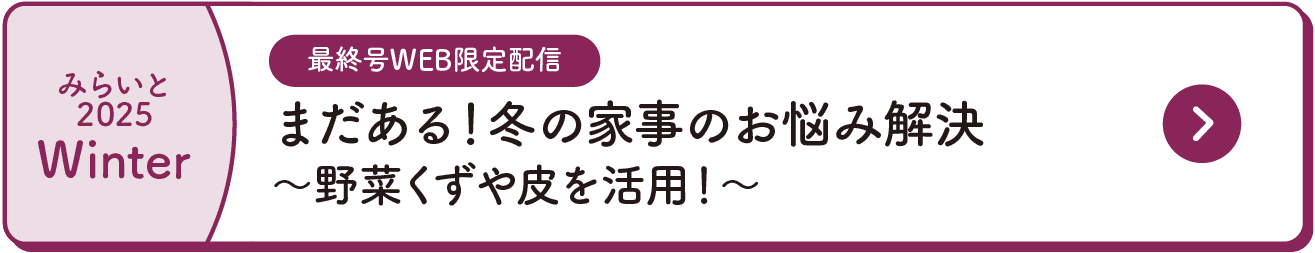 みらいと｜2025｜Winter｜最終号WEB限定配信｜まだある！冬の家事のお悩み解決｜～野菜くずや皮を活用！～