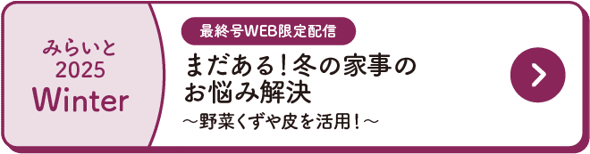 みらいと｜2025｜Winter｜最終号WEB限定配信｜まだある！冬の家事のお悩み解決｜～野菜くずや皮を活用！～