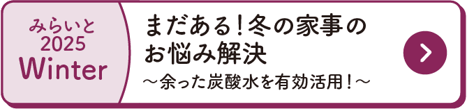 みらいと｜2025｜Winter｜まだある！冬の家事のお悩み解決｜～余った炭酸水を有効活用！～