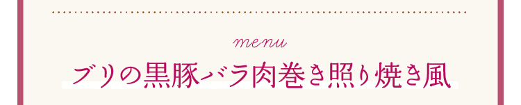 Menu｜ブリの黒豚バラ肉巻き照り焼き風