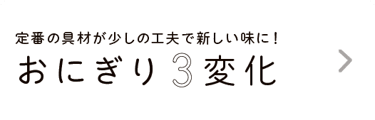 定番の具材が少しの工夫で新しい味に！｜おにぎり3変化