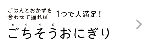 ごはんとおかずを合わせて握れば｜1つで大満足！｜ごちそうおにぎり