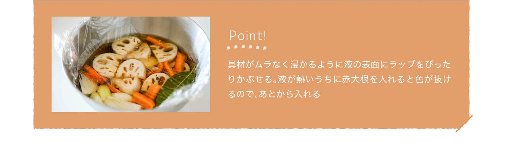 Point!｜具材がムラなく浸かるように液の表面にラップをぴったりかぶせる。液が熱いうちに赤大根を入れると色が抜けるので、あとから入れる