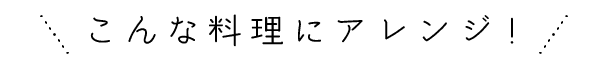 こんな料理にアレンジ！