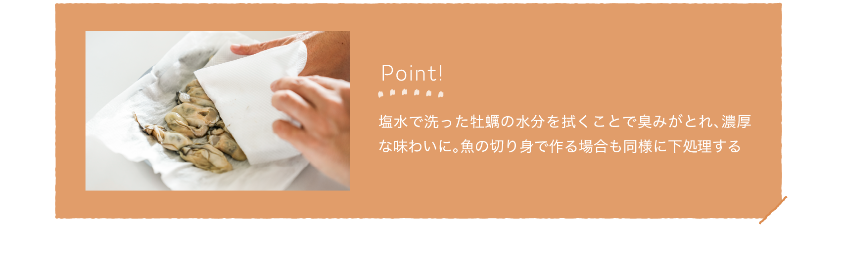 Point!｜塩水で洗った牡蠣の水分を拭くことで臭みがとれ、濃厚な味わいに。魚の切り身で作る場合も同様に下処理する