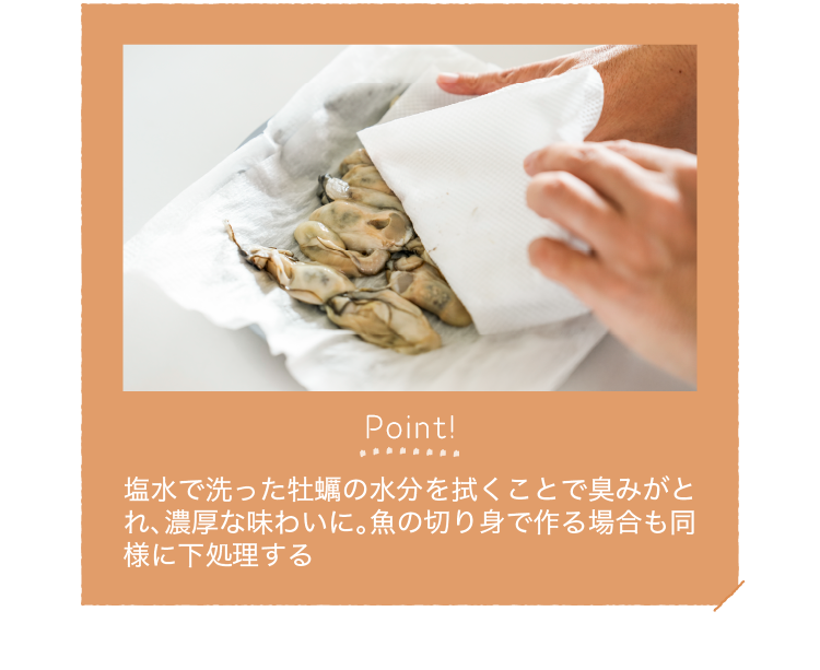 Point!｜塩水で洗った牡蠣の水分を拭くことで臭みがとれ、濃厚な味わいに。魚の切り身で作る場合も同様に下処理する